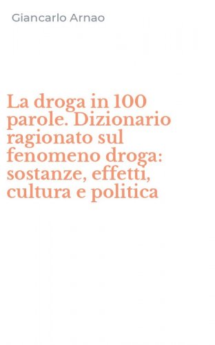 La droga in 100 parole. Dizionario ragionato sul fenomeno droga: sostanze, effetti, cultura e politica