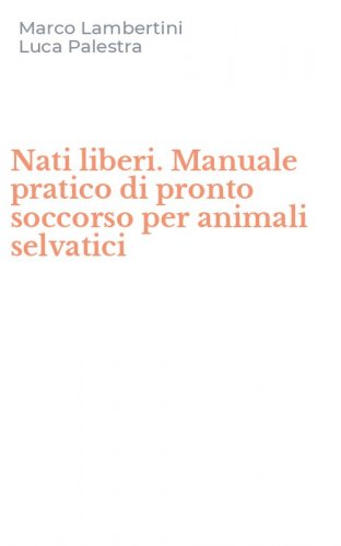 Nati liberi. Manuale pratico di pronto soccorso per animali selvatici
