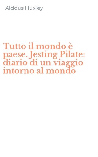 Tutto il mondo &egrave; paese. Jesting Pilate: diario di un viaggio intorno al mondo