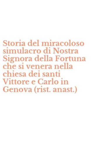 Storia del miracoloso simulacro di Nostra Signora della Fortuna che si venera nella chiesa dei santi Vittore e Carlo in Genova (rist. anast.)
