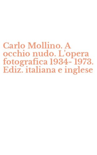 Carlo Mollino. A occhio nudo. L'opera fotografica 1934-1973. Ediz. italiana e inglese