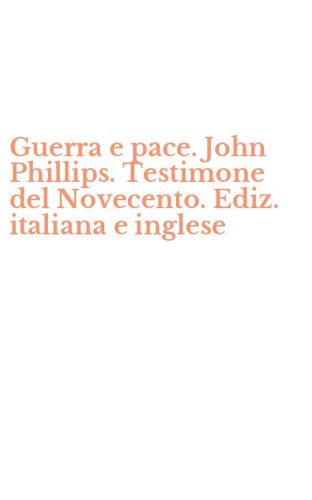 Guerra e pace. John Phillips. Testimone del Novecento. Ediz. italiana e inglese