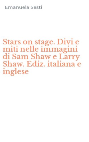 Stars on stage. Divi e miti nelle immagini di Sam Shaw e Larry Shaw. Ediz. italiana e inglese