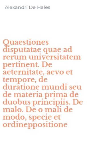 Quaestiones disputatae quae ad rerum universitatem pertinent. De aeternitate, aevo et tempore, de duratione mundi seu de materia prima de duobus principiis. De malo. De o mali de modo, specie et ordineppositione
