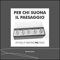 Per chi suona il paesaggio. Atti del 2&deg; Meeting FKL Italia. Ediz. italiana e inglese
