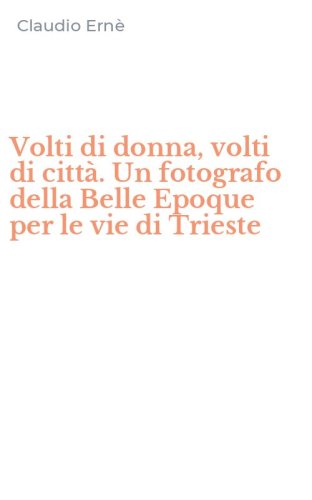 Volti di donna, volti di citt&agrave;. Un fotografo della Belle Epoque per le vie di Trieste