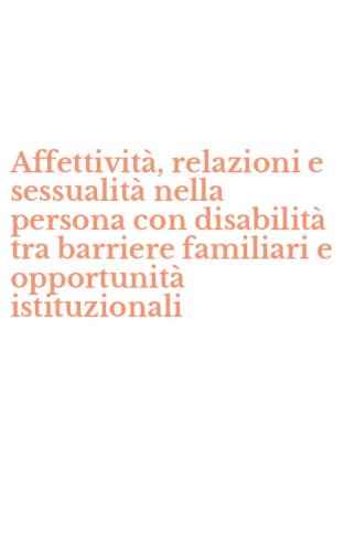 Affettivit&agrave;, relazioni e sessualit&agrave; nella persona con disabilit&agrave; tra barriere familiari e opportunit&agrave; istituzionali