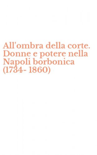 All'ombra della corte. Donne e potere nella Napoli borbonica (1734-1860)