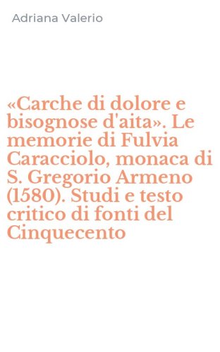 &laquo;Carche di dolore e bisognose d'aita&raquo;. Le memorie di Fulvia Caracciolo, monaca di S. Gregorio Armeno (1580). Studi e testo critico di fonti del Cinquecento