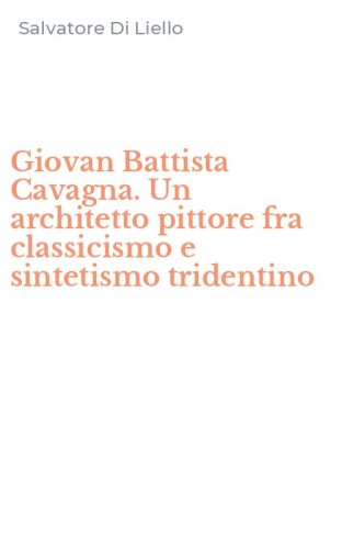 Giovan Battista Cavagna. Un architetto pittore fra classicismo e sintetismo tridentino