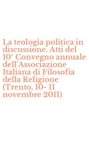 La teologia politica in discussione. Atti del 10&deg; Convegno annuale dell'Associazione Italiana di Filosofia della Religione (Trento, 10-11 novembre 2011)
