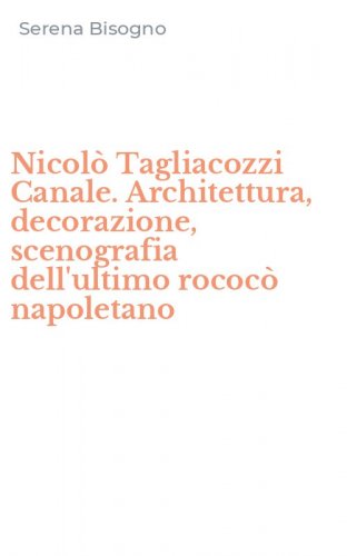 Nicol&ograve; Tagliacozzi Canale. Architettura, decorazione, scenografia dell'ultimo rococ&ograve; napoletano