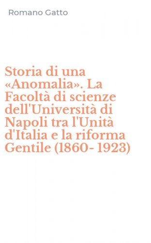 Storia di una &laquo;Anomalia&raquo;. La Facolt&agrave; di scienze dell'Universit&agrave; di Napoli tra l'Unit&agrave; d'Italia e la riforma Gentile (1860-1923)