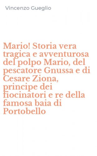Mario! Storia vera tragica e avventurosa del polpo Mario, del pescatore Gnussa e di Cesare Ziona, principe dei fiocinatori e re della famosa baia di Portobello
