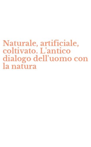 Naturale, artificiale, coltivato. L'antico dialogo dell'uomo con la natura