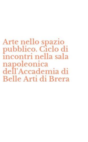 Arte nello spazio pubblico. Ciclo di incontri nella sala napoleonica dell'Accademia di Belle Arti di Brera - DELL'ACCADEMIA DI BELLE ARTI DI BRERA