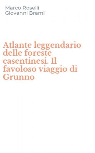 Atlante leggendario delle foreste casentinesi. Il favoloso viaggio di Grunno