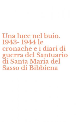 Una luce nel buio. 1943-1944 le cronache e i diari di guerra del Santuario di Santa Maria del Sasso di Bibbiena
