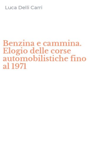 Benzina e cammina. Elogio delle corse automobilistiche fino al 1971