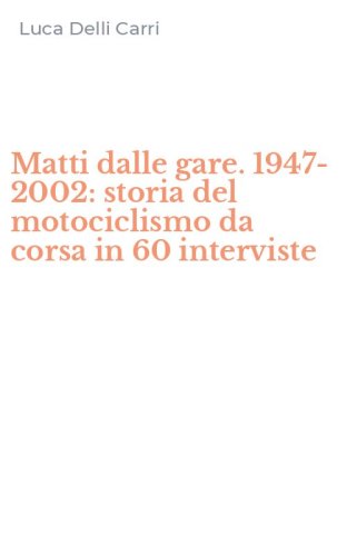 Matti dalle gare. 1947-2002: storia del motociclismo da corsa in 60 interviste
