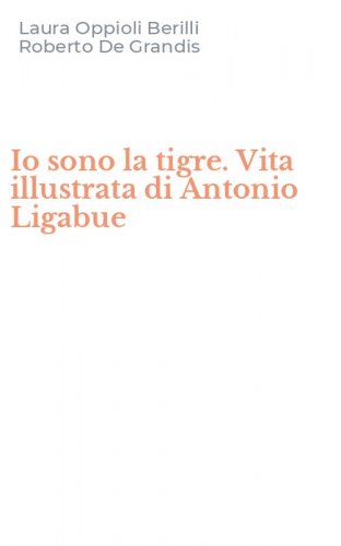 Io sono la tigre. Vita illustrata di Antonio Ligabue