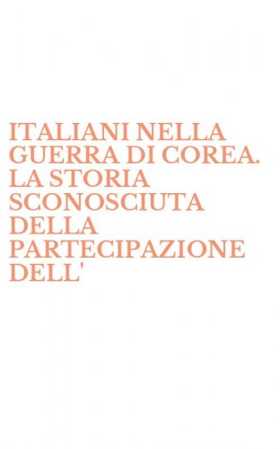 ITALIANI NELLA GUERRA DI COREA. LA STORIA SCONOSCIUTA DELLA PARTECIPAZIONE DELL'