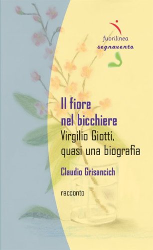 Il fiore nel bicchiere. Virgilio Giotti, quasi una biografia