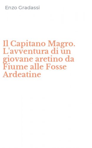 Il Capitano Magro. L'avventura di un giovane aretino da Fiume alle Fosse Ardeatine