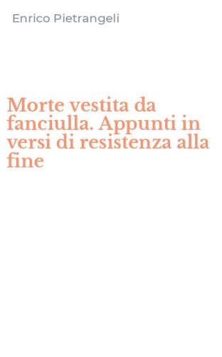 Morte vestita da fanciulla. Appunti in versi di resistenza alla fine