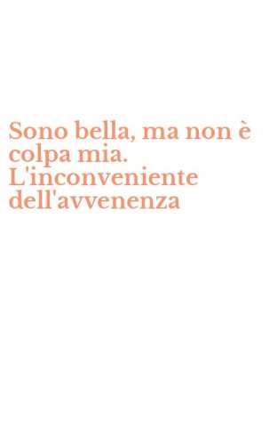 Sono bella, ma non &egrave; colpa mia. L'inconveniente dell'avvenenza