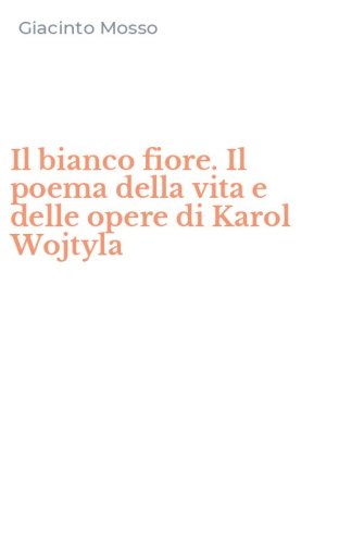 Il bianco fiore. Il poema della vita e delle opere di Karol Wojtyla