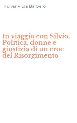 In viaggio con Silvio. Politica, donne e giustizia di un eroe del Risorgimento
