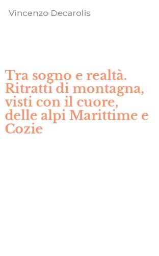 Tra sogno e realt&agrave;. Ritratti di montagna, visti con il cuore, delle alpi Marittime e Cozie