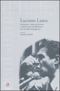 Luciano Lama. Sindacato, &laquo;Italia del lavoro&raquo; e democrazia repubblicana nel secondo dopoguerra