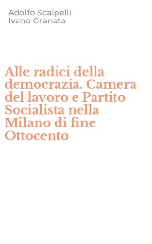 Alle radici della democrazia. Camera del lavoro e Partito Socialista nella Milano di fine Ottocento