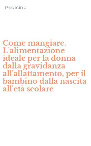 Come mangiare. L'alimentazione ideale per la donna dalla gravidanza all'allattamento, per il bambino dalla nascita all'et&agrave; scolare
