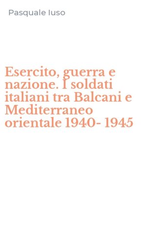 Esercito, guerra e nazione. I soldati italiani tra Balcani e Mediterraneo orientale 1940-1945