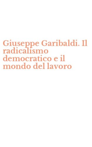 Giuseppe Garibaldi. Il radicalismo democratico e il mondo del lavoro