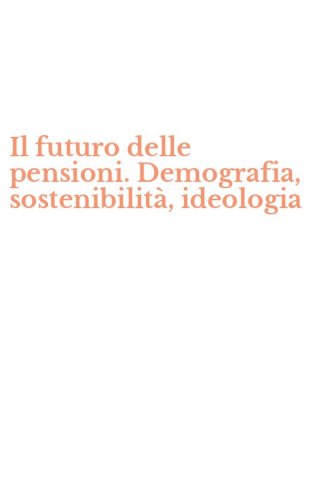 Il futuro delle pensioni. Demografia, sostenibilit&agrave;, ideologia