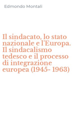 Il sindacato, lo stato nazionale e l'Europa. Il sindacalismo tedesco e il processo di integrazione europea (1945-1963)