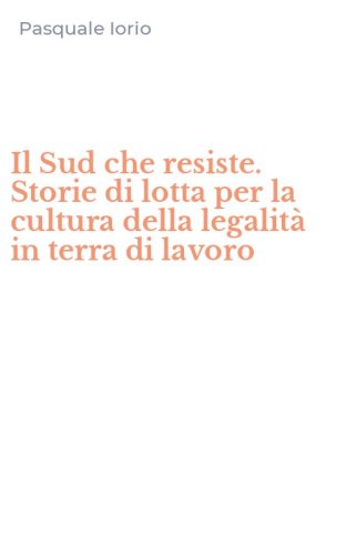 Il Sud che resiste. Storie di lotta per la cultura della legalit&agrave; in terra di lavoro