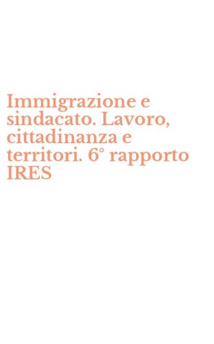 Immigrazione e sindacato. Lavoro, cittadinanza e territori. 6&deg; rapporto IRES