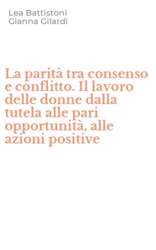 La parit&agrave; tra consenso e conflitto. Il lavoro delle donne dalla tutela alle pari opportunit&agrave;, alle azioni positive