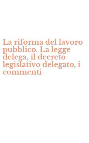 La riforma del lavoro pubblico. La legge delega, il decreto legislativo delegato, i commenti