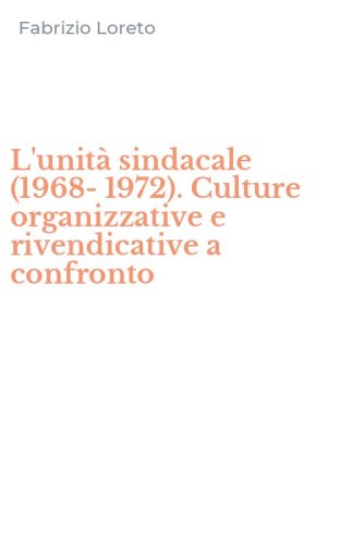 L'unit&agrave; sindacale (1968-1972). Culture organizzative e rivendicative a confronto
