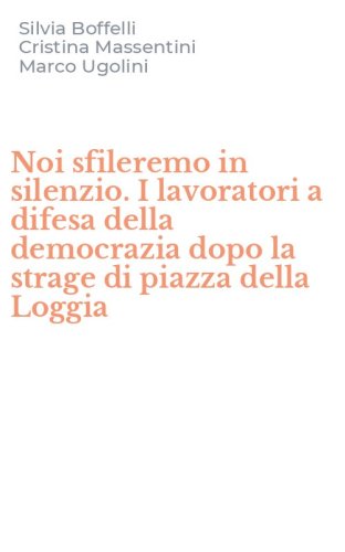 Noi sfileremo in silenzio. I lavoratori a difesa della democrazia dopo la strage di piazza della Loggia