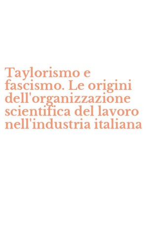 Taylorismo e fascismo. Le origini dell'organizzazione scientifica del lavoro nell'industria italiana