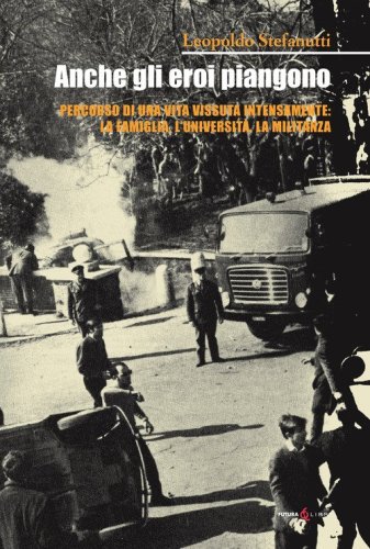 Anche gli eroi piangono. Percorso di una vita vissuta intensamente: la famiglia, l'universit&agrave;, la militanza