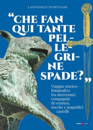 &laquo;Che fan qui tante pellegrine spade?&raquo;. Viaggio storico-fotografico tra mercenari, compagnie di ventura, rocche e magnifici castelli
