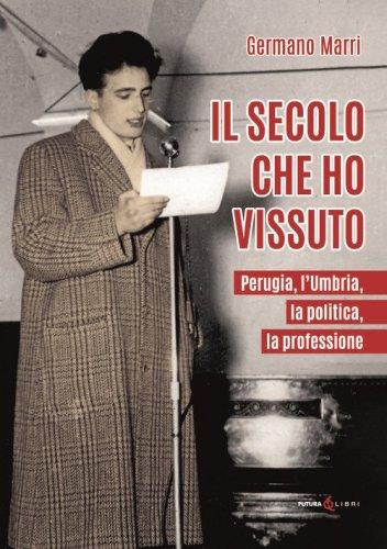 Il secolo che ho vissuto. Perugia, l'Umbria, la politica, la professione